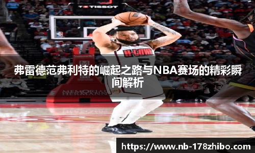 弗雷德范弗利特的崛起之路与NBA赛场的精彩瞬间解析