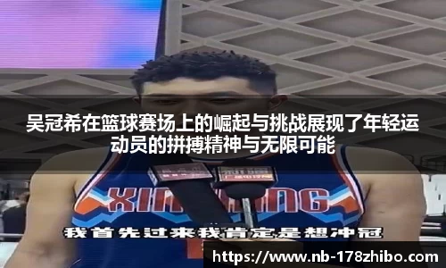 吴冠希在篮球赛场上的崛起与挑战展现了年轻运动员的拼搏精神与无限可能