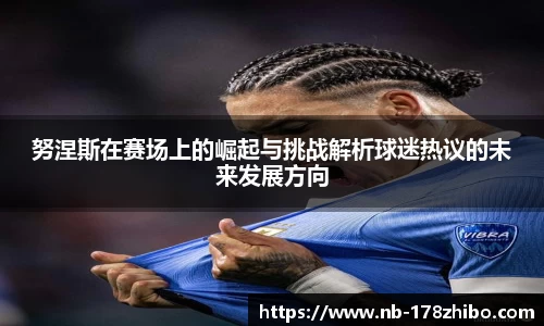 努涅斯在赛场上的崛起与挑战解析球迷热议的未来发展方向