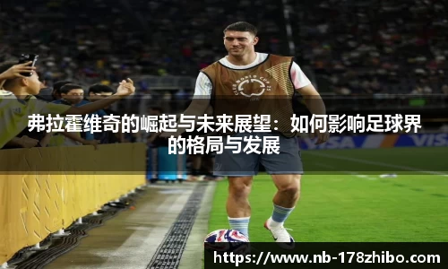 弗拉霍维奇的崛起与未来展望：如何影响足球界的格局与发展