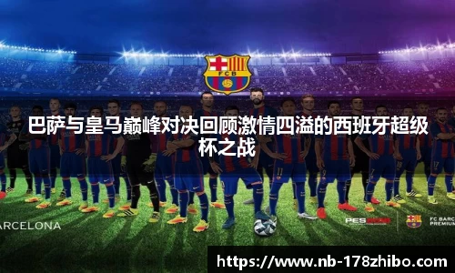 巴萨与皇马巅峰对决回顾激情四溢的西班牙超级杯之战