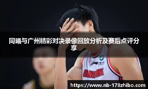 同曦与广州精彩对决录像回放分析及赛后点评分享