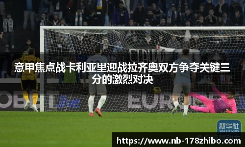 意甲焦点战卡利亚里迎战拉齐奥双方争夺关键三分的激烈对决