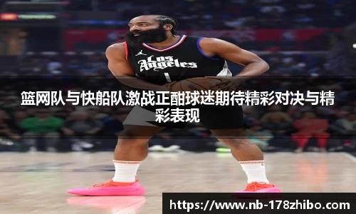 篮网队与快船队激战正酣球迷期待精彩对决与精彩表现