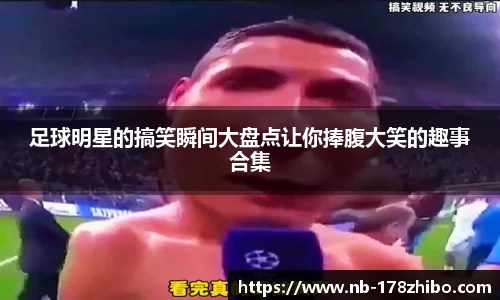 足球明星的搞笑瞬间大盘点让你捧腹大笑的趣事合集