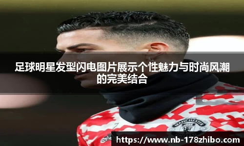足球明星发型闪电图片展示个性魅力与时尚风潮的完美结合
